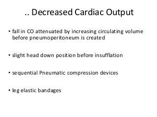 .. Decreased Cardiac Output
• fall in CO attenuated by increasing circulating volume
before pneumoperitoneum is created
• slight head down position before insufflation
• sequential Pneumatic compression devices
• leg elastic bandages
 