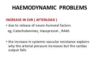 HAEMODYNAMIC PROBLEMS
INCREASE IN SVR ( AFTERLOAD )
• due to release of neuro-humoral factors
eg; Catecholamines, Vasopressin , RAAS
• the increase in systemic vascular resistance explains
why the arterial pressure increases but the cardiac
output falls
 