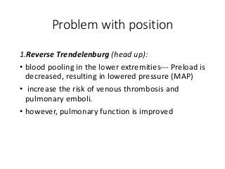 Problem with position
1.Reverse Trendelenburg (head up):
• blood pooling in the lower extremities--- Preload is
decreased, resulting in lowered pressure (MAP)
• increase the risk of venous thrombosis and
pulmonary emboli.
• however, pulmonary function is improved
 