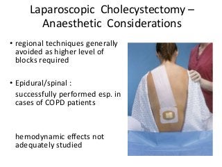 Laparoscopic Cholecystectomy –
Anaesthetic Considerations
• regional techniques generally
avoided as higher level of
blocks required
• Epidural/spinal :
successfully performed esp. in
cases of COPD patients
hemodynamic effects not
adequately studied
 