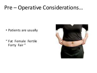 Pre – Operative Considerations…
• Patients are usually
“ Fat Female Fertile
Forty Fair ”
 
