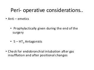 Peri- operative considerations..
• Anti – emetics
• Prophylactically given during the end of the
surgery
• 5 – HT3 Antagonists
• Check for endobronchial intubation after gas
insufflation and after positional changes
 