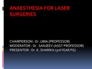 ANAESTHESIA FOR LASER
SURGERIES
CHAIRPERSON : Dr .UMA (PROFESSOR)
MODERATOR : Dr . SANJEEV (ASST PROFESSOR)
PRESENTOR : Dr .K. SHARIKA (3rdYEAR PG)
 
