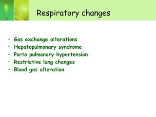 Respiratory changes
• Gas exchange alterations
• Hepatopulmonary syndrome
• Porto pulmonary hypertension
• Restrictive lung changes
• Blood gas alteration
 