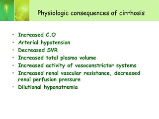 Physiologic consequences of cirrhosis
• Increased C.O
• Arterial hypotension
• Decreased SVR
• Increased total plasma volume
• Increased activity of vasoconstrictor systems
• Increased renal vascular resistance, decreased
renal perfusion pressure
• Dilutional hyponatremia
 