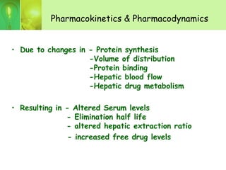 Pharmacokinetics & Pharmacodynamics
• Due to changes in - Protein synthesis
-Volume of distribution
-Protein binding
-Hepatic blood flow
-Hepatic drug metabolism
• Resulting in - Altered Serum levels
- Elimination half life
- altered hepatic extraction ratio
- increased free drug levels
 