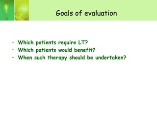 Goals of evaluation
• Which patients require LT?
• Which patients would benefit?
• When such therapy should be undertaken?
 