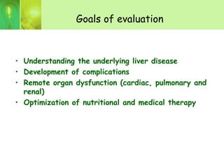 Goals of evaluation
• Understanding the underlying liver disease
• Development of complications
• Remote organ dysfunction (cardiac, pulmonary and
renal)
• Optimization of nutritional and medical therapy
 