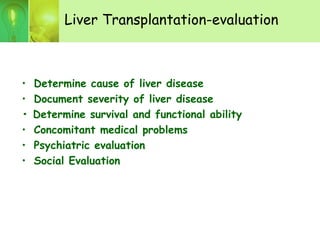 Liver Transplantation-evaluation
• Determine cause of liver disease
• Document severity of liver disease
• Determine survival and functional ability
• Concomitant medical problems
• Psychiatric evaluation
• Social Evaluation
 