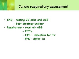 Cardio respiratory assessment
• CAD – resting 2D echo and DSE
- best strategy unclear
• Respiratory – room air ABG
- PFT’s
- HPS – indication for Tx
- PPS – defer Tx
 