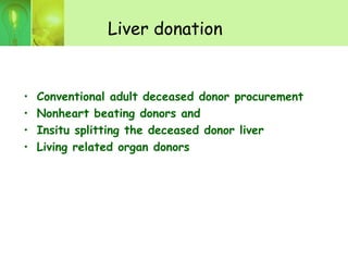 Liver donation
• Conventional adult deceased donor procurement
• Nonheart beating donors and
• Insitu splitting the deceased donor liver
• Living related organ donors
 