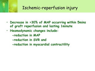 Ischemic-reperfusion injury
• Decrease in >30% of MAP occurring within 5mins
of graft reperfusion and lasting 1minute
• Heamodynamic changes include:
-reduction in MAP
-reduction in SVR and
-reduction in myocardial contractility
 