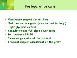 Postoperative care
• Ventilatory support for 6-12hrs
• Sedation and analgesia (propofol and fentanyl)
• Tight glycemic control
• Coagulation and full blood count tests
• Hct between 24-30
• Immunosuppression at the earliest
• Frequent doppler assessment of the graft
 