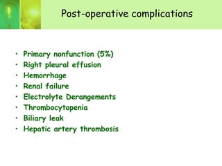 Post-operative complications
• Primary nonfunction (5%)
• Right pleural effusion
• Hemorrhage
• Renal failure
• Electrolyte Derangements
• Thrombocytopenia
• Biliary leak
• Hepatic artery thrombosis
 