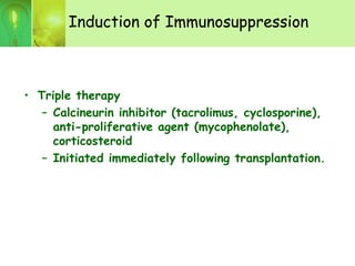 Induction of Immunosuppression
• Triple therapy
– Calcineurin inhibitor (tacrolimus, cyclosporine),
anti-proliferative agent (mycophenolate),
corticosteroid
– Initiated immediately following transplantation.
 