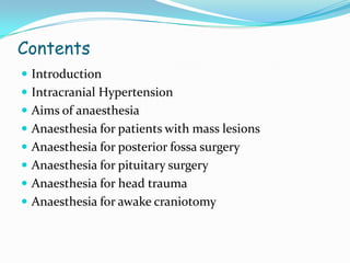 Contents
 Introduction
 Intracranial Hypertension
 Aims of anaesthesia
 Anaesthesia for patients with mass lesions
 Anaesthesia for posterior fossa surgery
 Anaesthesia for pituitary surgery
 Anaesthesia for head trauma
 Anaesthesia for awake craniotomy
 
