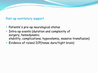 Post-op ventilatory support

 Patients's pre-op neurological status
 Intra-op events (duration and complexity of
  surgery, hemodynamic
  stability, complications, hypovolemia, massive transfusion)
 Evidence of raised ICP(tense dura/tight brain)
 