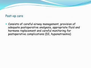 Post-op care

 Consists of careful airway management, provision of
  adequate postoperative analgesia, appropriate fluid and
  hormone replacement and careful monitoring for
  postoperative complications (DI, hyponatraemia)
 