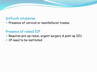 Difficult intubation
 Presence of cervical or maxillofacial trauma


Presence of raised ICP
 Requires pre-op resus, urgent surgery & post-op ICU
 CP need to be instituted
 