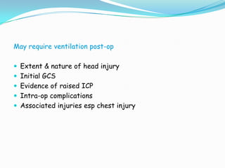 May require ventilation post-op

 Extent & nature of head injury
 Initial GCS
 Evidence of raised ICP
 Intra-op complications
 Associated injuries esp chest injury
 