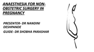 ANAESTHESIA FOR NON-
OBSTETRIC SURGERY IN
PREGNANCY
PRESENTER- DR NANDINI
DESHPANDE
GUIDE- DR SHOBHA PARASHAR
 