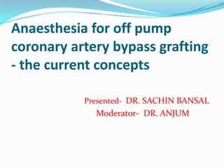 Anaesthesia for off pump
coronary artery bypass grafting
- the current concepts

           Presented- DR. SACHIN BANSAL
             Moderator- DR. ANJUM
 