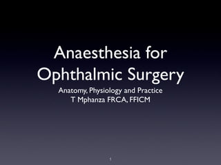 Anaesthesia for
Ophthalmic Surgery
  Anatomy, Physiology and Practice
     T Mphanza FRCA, FFICM




                 1
 