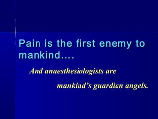 Pain is the first enemy to
mankind….
  And anaesthesiologists are
          mankind’s guardian angels.
 