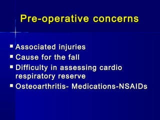Pre-operative concerns

   Associated injuries
   Cause for the fall
   Difficulty in assessing cardio
    respiratory reserve
   Osteoarthritis- Medications-NSAIDs
 