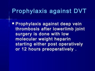 Prophylaxis against DVT
   Prophylaxis against deep vein
    thrombosis after lowerlimb joint
    surgery is done with low
    molecular weight heparin
    starting either post operatively
    or 12 hours preoperatively .
 