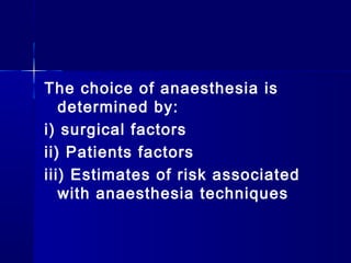 The choice of anaesthesia is
   determined by:
i) surgical factors
ii) Patients factors
iii) Estimates of risk associated
   with anaesthesia techniques
 