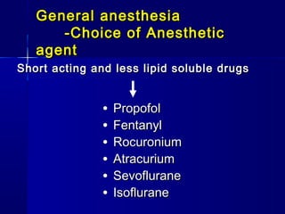 General anesthesia
      -Choice of Anesthetic
   agent
Short acting and less lipid soluble drugs


               •   Propofol
               •   Fentanyl
               •   Rocuronium
               •   Atracurium
               •   Sevoflurane
               •   Isoflurane
 