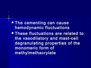    The cementing can cause
    hemodynamic fluctuations
   These fluctuations are related to
    the vasodilatory and mast-cell
    degranulating properties of the
    monomeric form of
    methylmethacrylate
 