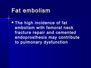 Fat embolism
   The high incidence of fat
    embolism with femoral neck
    fracture repair and cemented
    endoprosthesis may contribute
    to pulmonary dysfunction
 