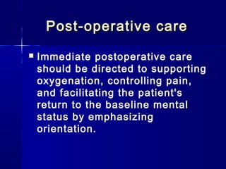 Post-operative care
   Immediate postoperative care
    should be directed to supporting
    oxygenation, controlling pain,
    and facilitating the patient's
    return to the baseline mental
    status by emphasizing
    orientation.
 