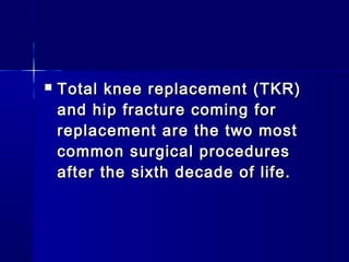   Total knee replacement (TKR)
    and hip fracture coming for
    replacement are the two most
    common surgical procedures
    after the sixth decade of life.
 