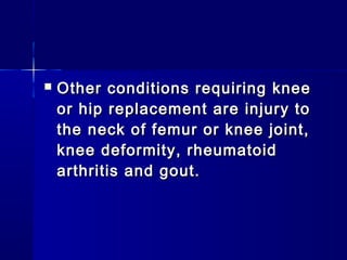    Other conditions requiring knee
    or hip replacement are injury to
    the neck of femur or knee joint,
    knee deformity, rheumatoid
    arthritis and gout.
 