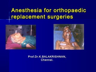 Anesthesia for orthopaedic
replacement surgeries




     Prof.Dr.K.BALAKRISHNAN,
              Chennai.
 