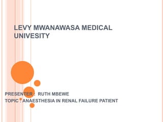 LEVY MWANAWASA MEDICAL
UNIVESITY
PRESENTER : RUTH MBEWE
TOPIC : ANAESTHESIA IN RENAL FAILURE PATIENT
 
