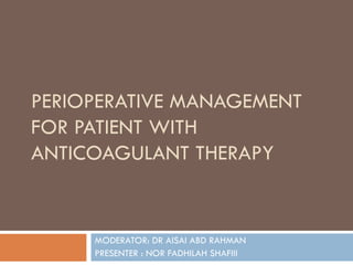 PERIOPERATIVE MANAGEMENT FOR PATIENT WITH ANTICOAGULANT THERAPY MODERATOR: DR AISAI ABD RAHMAN  PRESENTER : NOR FADHILAH SHAFIII 