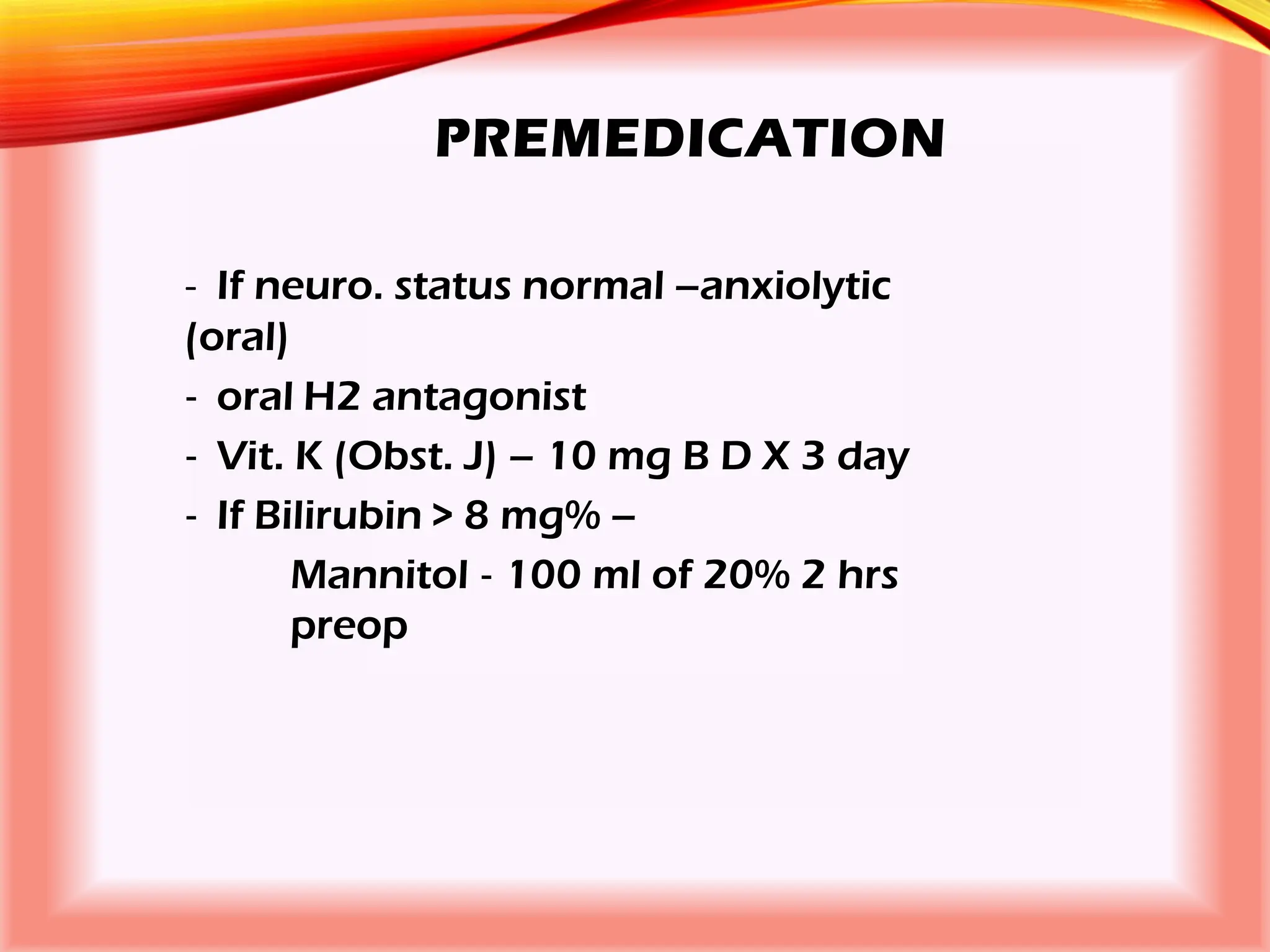 PREMEDICATION
‐ If neuro. status normal –anxiolytic
(oral)
‐ oral H2 antagonist
‐ Vit. K (Obst. J) – 10 mg B D X 3 day
‐ If Bilirubin > 8 mg% –
Mannitol ‐ 100 ml of 20% 2 hrs
preop
 