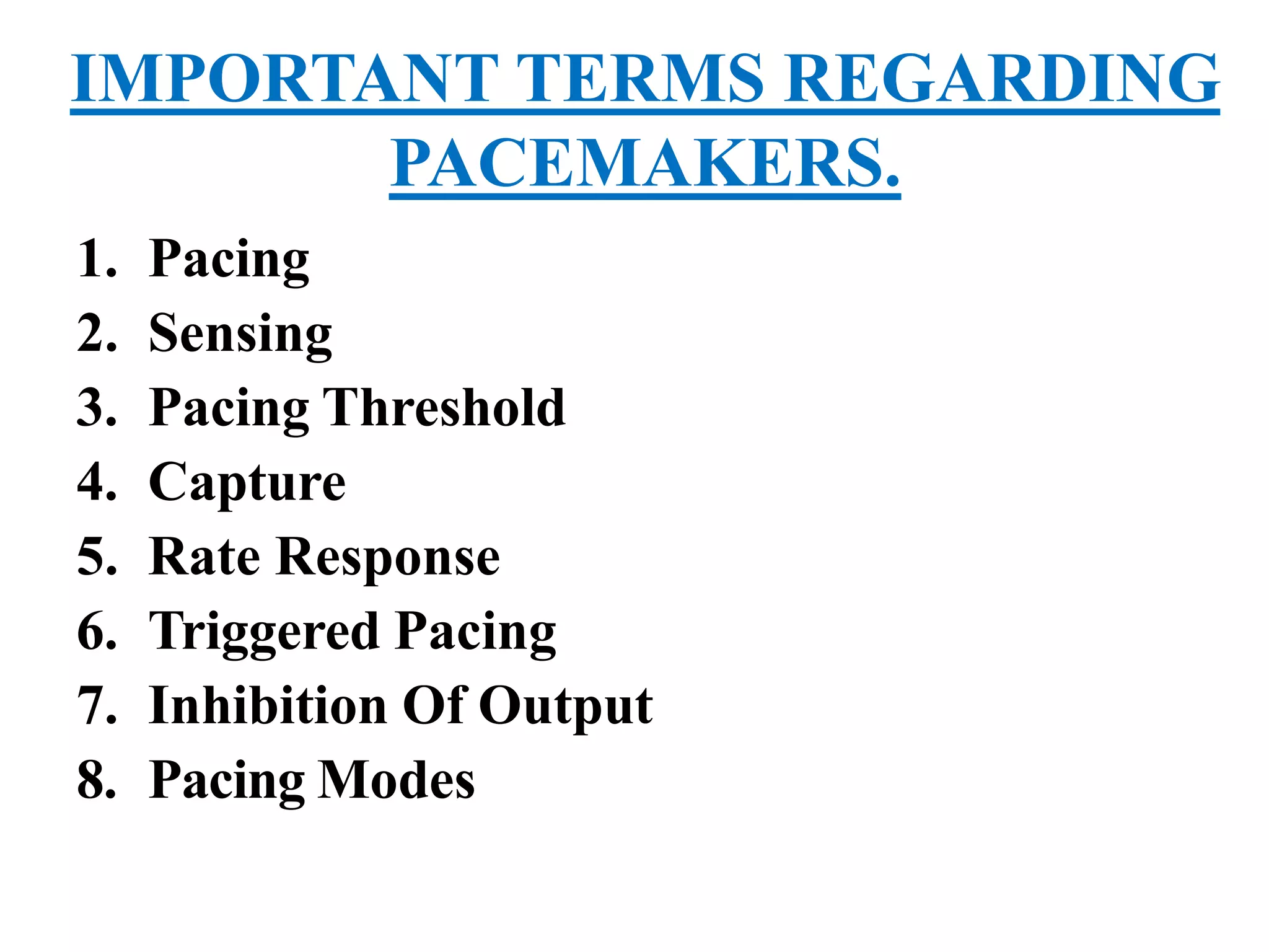 IMPORTANT TERMS REGARDING
PACEMAKERS.
1. Pacing
2. Sensing
3. Pacing Threshold
4. Capture
5. Rate Response
6. Triggered Pacing
7. Inhibition Of Output
8. Pacing Modes
 