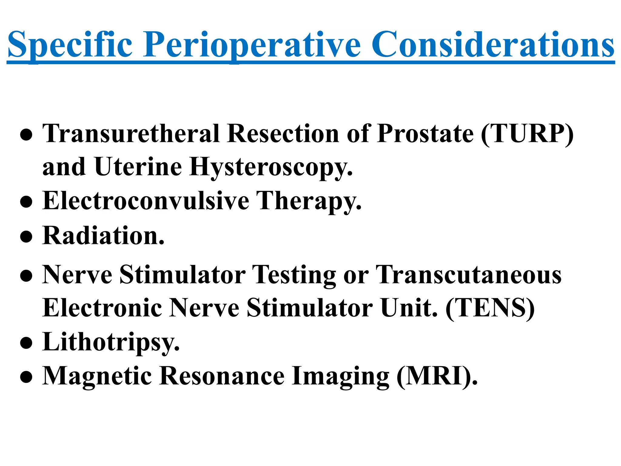 Specific Perioperative Considerations
 Transuretheral Resection of Prostate (TURP)
and Uterine Hysteroscopy.
 Electroconvulsive Therapy.
 Radiation.
 Nerve Stimulator Testing or Transcutaneous
Electronic Nerve Stimulator Unit. (TENS)
 Lithotripsy.
 Magnetic Resonance Imaging (MRI).
 