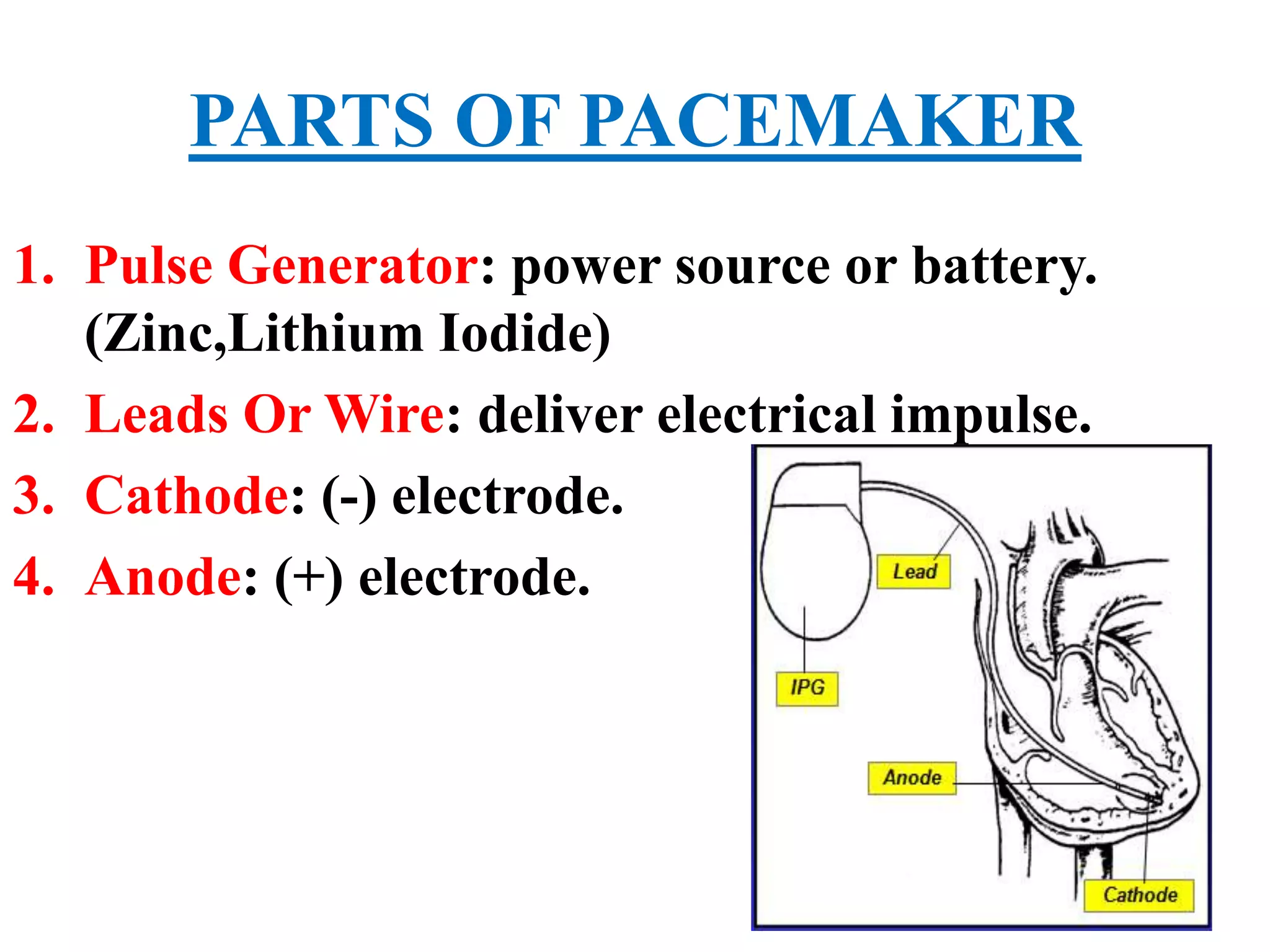 PARTS OF PACEMAKER
1. Pulse Generator: power source or battery.
(Zinc,Lithium Iodide)
2. Leads Or Wire: deliver electrical impulse.
3. Cathode: (-) electrode.
4. Anode: (+) electrode.
 