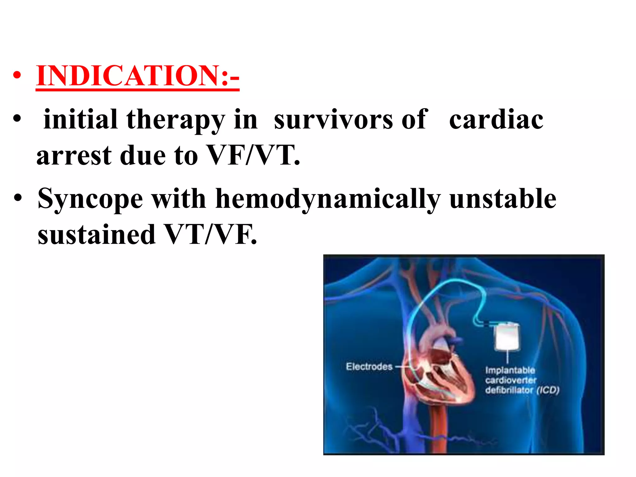 • INDICATION:-
• initial therapy in survivors of cardiac
arrest due to VF/VT.
• Syncope with hemodynamically unstable
sustained VT/VF.
 