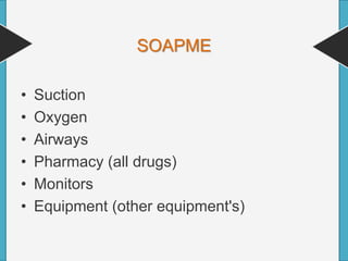 SOAPME
• Suction
• Oxygen
• Airways
• Pharmacy (all drugs)
• Monitors
• Equipment (other equipment's)
 