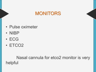 MONITORS
• Pulse oximeter
• NIBP
• ECG
• ETCO2
Nasal cannula for etco2 monitor is very
helpful
 