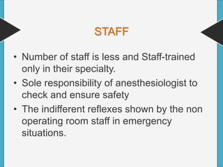 STAFF
• Number of staff is less and Staff-trained
only in their specialty.
• Sole responsibility of anesthesiologist to
check and ensure safety
• The indifferent reflexes shown by the non
operating room staff in emergency
situations.
 