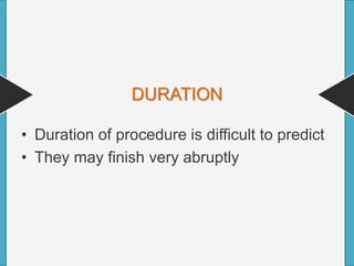 DURATION
• Duration of procedure is difficult to predict
• They may finish very abruptly
 