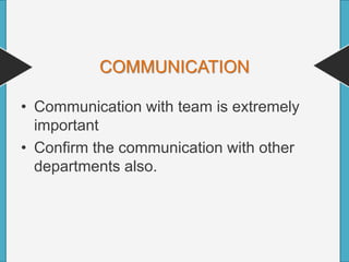 COMMUNICATION
• Communication with team is extremely
important
• Confirm the communication with other
departments also.
 